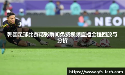 韩国足球比赛精彩瞬间免费视频直播全程回放与分析