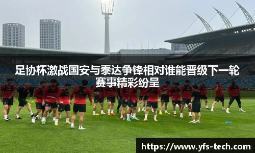 足协杯激战国安与泰达争锋相对谁能晋级下一轮赛事精彩纷呈
