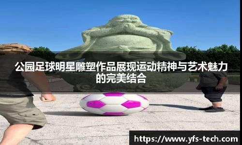 公园足球明星雕塑作品展现运动精神与艺术魅力的完美结合