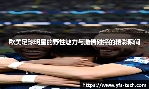 欧美足球明星的野性魅力与激情碰撞的精彩瞬间